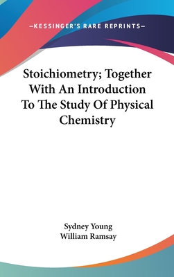 Stoichiometry; Together With An Introduction To The Study Of Physical Chemistry - Young, Sydney, and Ramsay, William