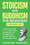 Stoicism and Buddhism for Beginners: 2 in 1 - A Simplified Guide to a Calmer, More Meaningful Life by Embracing Ancient Wisdom for Modern Living