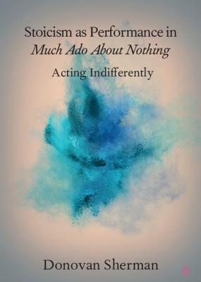 Stoicism as Performance in Much Ado about Nothing: Acting Indifferently - Sherman, Donovan