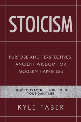 Stoicism - Purpose and Perspectives: Ancient Wisdom for Modern Happiness: How to Practice Stoicism in Your Daily Life - Faber, Kyle