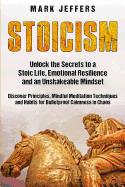 Stoicism: Unlock the Secrets to a Stoic Life, Emotional Resilience and an Unshakeable Mindset and Discover Principles, Mindfulness Meditation Techniques and Habits for Bulletproof Calmness in Chaos