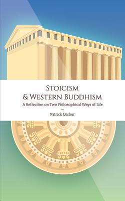 Stoicism & Western Buddhism: A Reflection on Two Philosophical Ways of Life - Ussher, Patrick