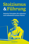 Stoizismus & F?hrung: Stoische Prinzipien f?r ethisches und selbstbeherrschtes F?hren