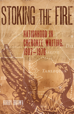 Stoking the Fire: Nationhood in Cherokee Writing, 1907-1970 - Brown, Kirby