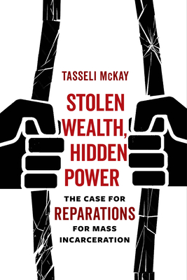 Stolen Wealth, Hidden Power: The Case for Reparations for Mass Incarceration - McKay, Tasseli