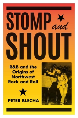 Stomp and Shout: R&B and the Origins of Northwest Rock and Roll - Blecha, Peter
