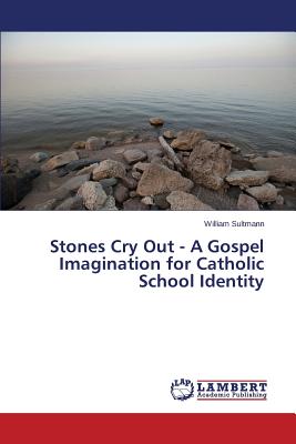 Stones Cry Out - A Gospel Imagination for Catholic School Identity - Sultmann William