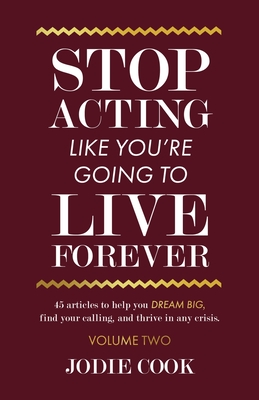 Stop Acting Like You're Going To Live Forever: VOLUME TWO: 45 articles to help you dream big, find your calling, and thrive in any crisis. - Cook, Jodie