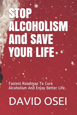 STOP ALCOHOLISM And SAVE YOUR LIFE: Fastest Roadmap To Cure Alcoholism And Enjoy Better Life. - Osei, David a