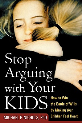 Stop Arguing with Your Kids: How to Win the Battle of Wills by Making Your Children Feel Heard - Nichols, Michael P, PhD
