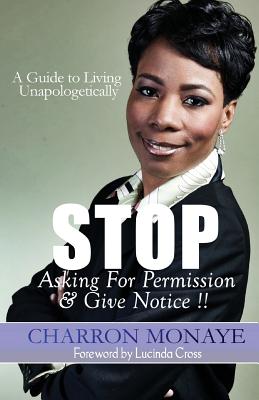 STOP Asking For Permission & Give Notice: How To Accept & Attain Who You Are Without Validation - Monaye, Charron, and Cross, Lucinda (Foreword by)