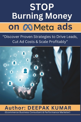 Stop Burning Money on Meta Ads: Discover Proven Strategies to Drive Leads, Cut Ad Costs & Scale Profitably: By Deepak Kumar - Kumar, Deepak