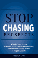 Stop Chasing Prospects: A Simple, 5-Step Formula to Help You Quickly Establish Trust, Confidence, and a Powerful, Authority Position So Prospects Chase You