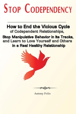 Stop Codependency: How to End the Vicious Cycle of Codependent Relationships, Stop Manipulative Behavior in Its Tracks, and Learn to Love Yourself and Others in a Real Healthy Relationship - Antony, Felix