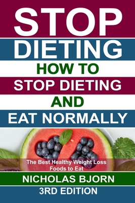 Stop Dieting: How to Stop Dieting and Eat Normally, The Best Healthy Weight Loss Foods to Eat - Bjorn, Nicholas