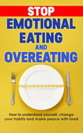 Stop emotional eating and overeating: How to understand yourself, change your habits and make peace with food
