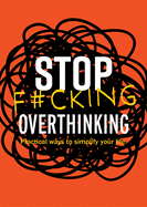 Stop F*cking Overthinking: Practical Ways to Simplify Your Life