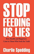 Stop Feeding Us Lies: How health and happiness come to those who seek the truth