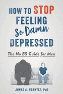 Stop Feeling So Damn Depressed: The No BS Guide for Men