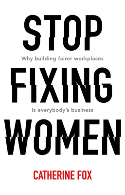 Stop Fixing Women: Why building fairer workplaces is everybody's business - Fox, Catherine