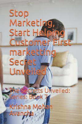 Stop Marketing, Start Helping Customer First marketting Secret Unveiled: The Secretts Unveiled: Series: Book 7 - Avancha, Krishna Mohan