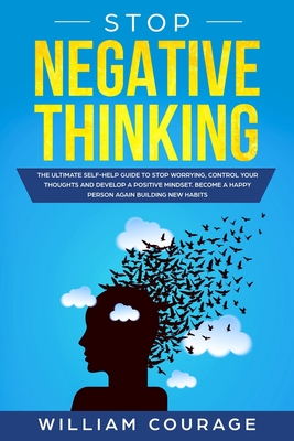 Stop Negative Thinking: The ultimate self-help guide to stop worrying, control your thoughts, and develop a positive mindset. Become a happy person again building new habits - Courage, William