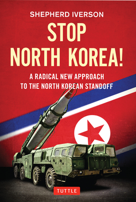 Stop North Korea!: A Radical New Approach to the North Korea Standoff - Iverson, Shepherd