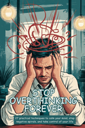 Stop Overthinking Forever: 27 Practical Techniques to Calm Your Mind, Stop Negative Spirals, and Take Control of Your Life