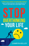 Stop Overthinking Your Life: 11 Practical Steps to Overcome Anxiety, Make Confident Decisions, Stop Spiraling Out of Control, and Finally Get a Good Night's Sleep