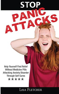 Stop Panic Attacks: Help Yourself Find Relief Without Medicine Pills; Attacking Anxiety Disorder Through Self Cures - Fletcher, Lisa, PhD
