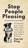 Stop People Pleasing: Be Assertive, Stop Caring What Others Think, Beat Your Guilt, & Stop Being a Pushover