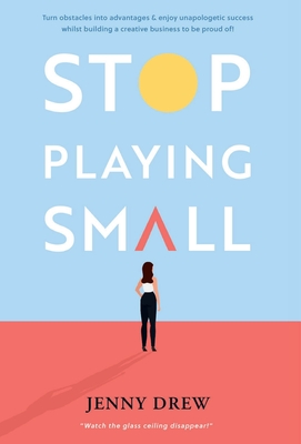 Stop Playing Small: Turn obstacles into advantages and enjoy unapologetic success whilst building a creative business to be proud of! - Drew, Jenny