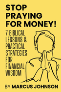 Stop Praying for Money!: 7 Biblical Lessons and Practical Strategies for Financial Wisdom