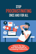 Stop Procrastinating Once And For All: Unlock The Tips And Techniques Of Increasing Productivity: Effective Time Management