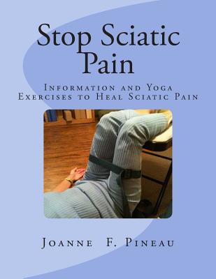 Stop Sciatic Pain: Information and Yoga Exercises to Heal Sciatic Pain - Pineau, Joanne F
