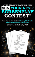 Stop Screwing Around and Win Your Next Screenplay Contest!: Your Step-By-Step Guide to Winning Hollywood's Biggest Screenwriting Competitions