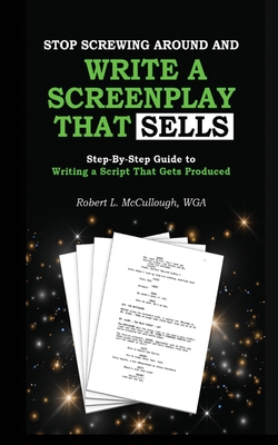 Stop Screwing Around and Write a Screenplay that SELLS: Your Step-by-Step Guide to Writing a Script That Gets Produced - McCullough, Robert