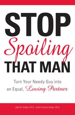 Stop Spoiling That Man: Turn Your Needy Guy Into an Equal, Loving Partner - Arden, John B, and Arden, Victoria