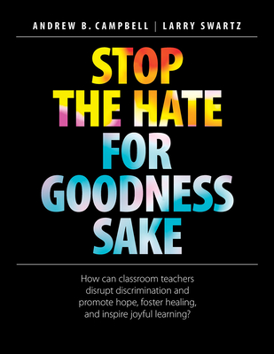 Stop the Hate for Goodness Sake: How Can Classroom Teachers Disrupt Discrimination and Promote Hope, Foster Healing, and Inspire Joyful Learning? - Campbell, Andrew B, and Swartz, Larry