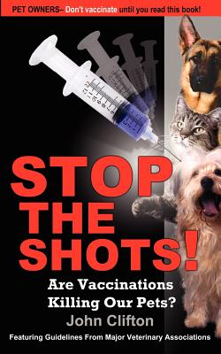 Stop the Shots!: Are Vaccinations Killing Our Pets? - Clifton, John