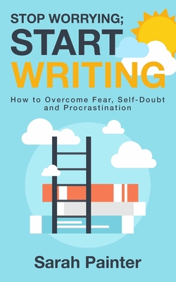 Stop Worrying; Start Writing: How To Overcome Fear, Self-Doubt and Procrastination - Painter, Sarah R