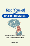 Stop Yourself From Overthinking: Practical Steps To Break Free From Too Much Rumination