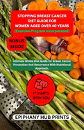 STOPPING BREAST CANCER DIET GUIDE FOR women aged over 40 years: Ultimate Whole Diet Guide for Breast Cancer Prevention and Recurrence with Nutritional Approach.