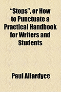 Stops, or How to Punctuate a Practical Handbook for Writers and Students