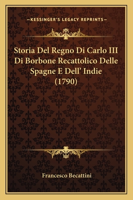 Storia del Regno Di Carlo III Di Borbone Recattolico Delle Spagne E Dell' Indie (1790) - Becattini, Francesco