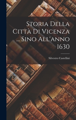 Storia Della Citt? Di Vicenza ... Sino All'anno 1630... - Castellini, Silvestro