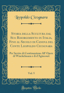 Storia Della Scultura Dal Suo Risorgimento in Italia, Fino Al Secolo Di Canova del Conte Leopoldo Cicognara, Vol. 5: Per Servire Di Continuazione All' Opere Di Winckelmann E Di d'Agincourt (Classic Reprint)