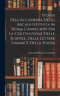 Storia Dell'Accademia Degli Arcadi Istituita in Roma L'Anno 1690 Per La Coltivazione Delle Scienze, Delle Lettere Umane E Della Poesia