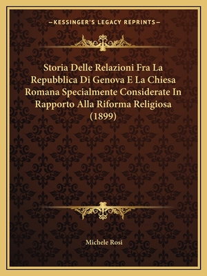 Storia Delle Relazioni Fra La Repubblica Di Genova E La Chiesa Romana Specialmente Considerate in Rapporto Alla Riforma Religiosa (1899) - Rosi, Michele