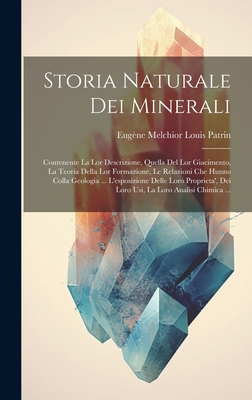 Storia Naturale Dei Minerali: Contenente La Lor Descrizione, Quella del Lor Giacimento, La Teoria Della Lor Formazione, Le Relazioni Che Hunno Colla Geologia ... L'Esposizione Delle Loro Proprieta', Dei Loro Usi, La Loro Analisi Chimica ... - Patrin, Eug?ne Melchior Louis